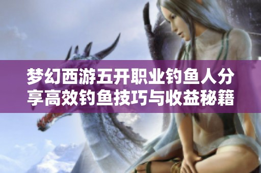 梦幻西游五开职业钓鱼人分享高效钓鱼技巧与收益秘籍