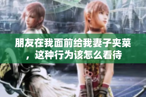 朋友在我面前给我妻子夹菜，这种行为该怎么看待