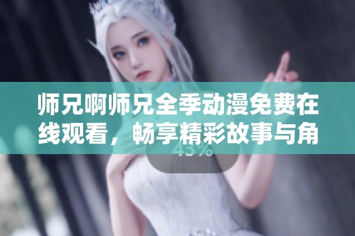 师兄啊师兄全季动漫免费在线观看，畅享精彩故事与角色魅力