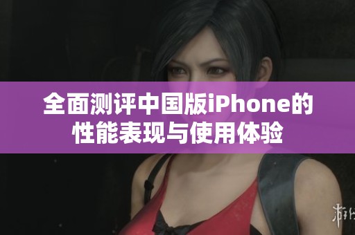 全面测评中国版iPhone的性能表现与使用体验