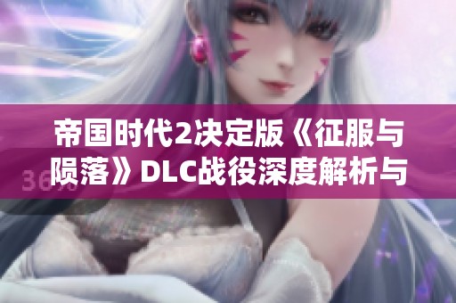 帝国时代2决定版《征服与陨落》DLC战役深度解析与剧情回顾