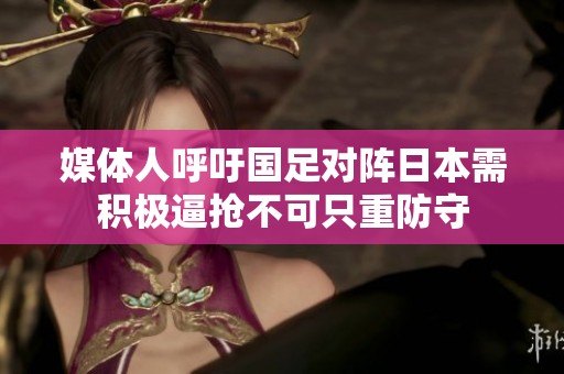 媒体人呼吁国足对阵日本需积极逼抢不可只重防守