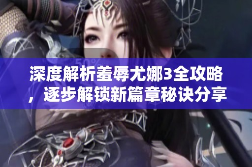 深度解析羞辱尤娜3全攻略，逐步解锁新篇章秘诀分享