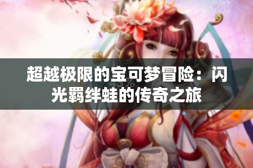 超越极限的宝可梦冒险：闪光羁绊蛙的传奇之旅