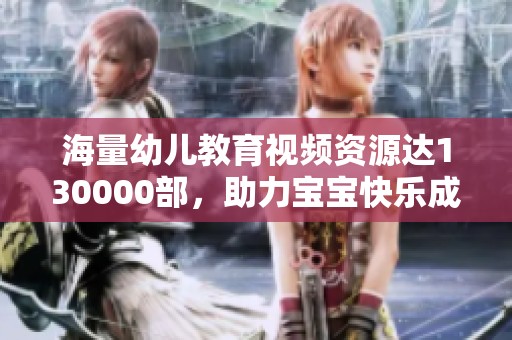 海量幼儿教育视频资源达130000部，助力宝宝快乐成长