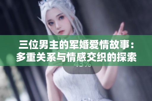 三位男主的军婚爱情故事：多重关系与情感交织的探索