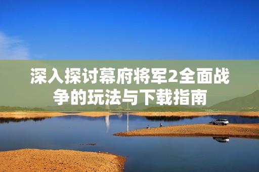 深入探讨幕府将军2全面战争的玩法与下载指南