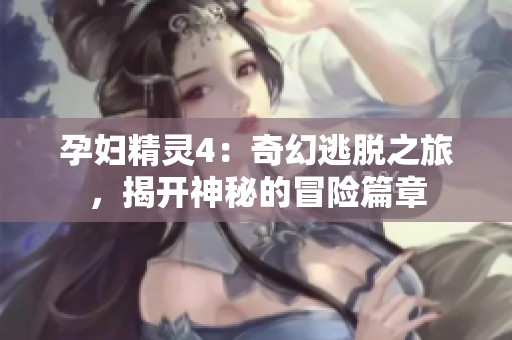 孕妇精灵4：奇幻逃脱之旅，揭开神秘的冒险篇章