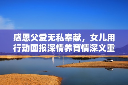感恩父爱无私奉献，女儿用行动回报深情养育情深义重