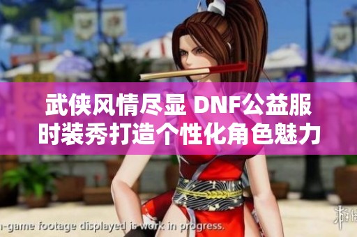 武侠风情尽显 DNF公益服时装秀打造个性化角色魅力