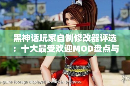 黑神话玩家自制修改器评选：十大最受欢迎MOD盘点与分析