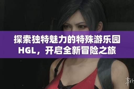 探索独特魅力的特殊游乐园HGL，开启全新冒险之旅