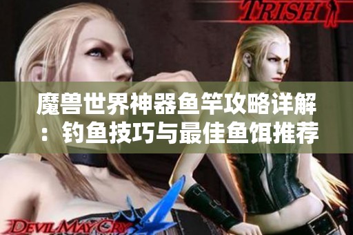 魔兽世界神器鱼竿攻略详解：钓鱼技巧与最佳鱼饵推荐