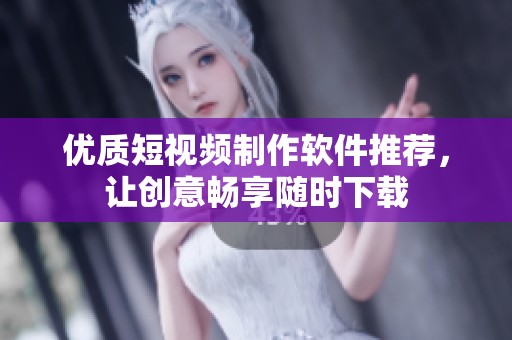 优质短视频制作软件推荐，让创意畅享随时下载