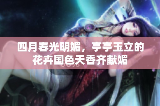 四月春光明媚，亭亭玉立的花卉国色天香齐献媚