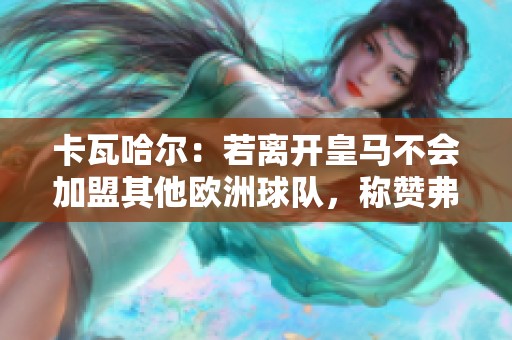 卡瓦哈尔：若离开皇马不会加盟其他欧洲球队，称赞弗洛伦蒂诺是最佳主席