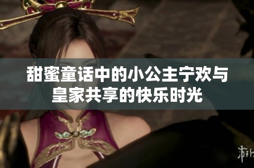 甜蜜童话中的小公主宁欢与皇家共享的快乐时光