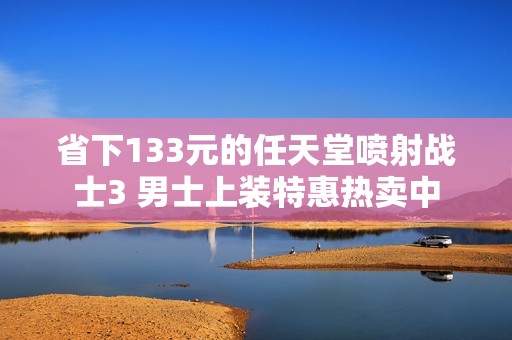 省下133元的任天堂喷射战士3 男士上装特惠热卖中