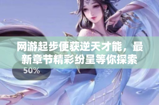 网游起步便获逆天才能，最新章节精彩纷呈等你探索