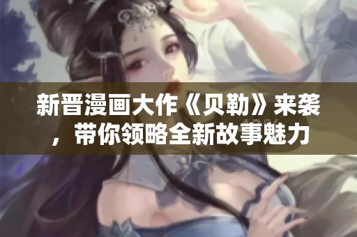 新晋漫画大作《贝勒》来袭，带你领略全新故事魅力