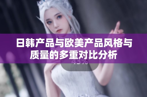 日韩产品与欧美产品风格与质量的多重对比分析