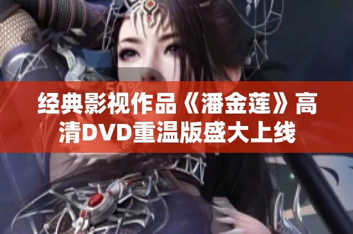 经典影视作品《潘金莲》高清DVD重温版盛大上线