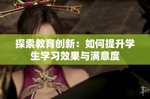探索教育创新：如何提升学生学习效果与满意度