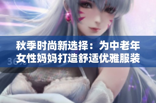 秋季时尚新选择：为中老年女性妈妈打造舒适优雅服装