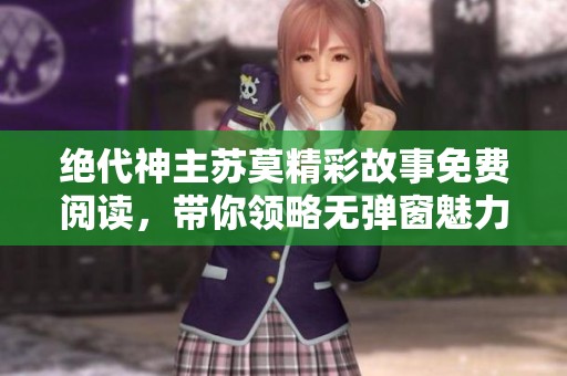 绝代神主苏莫精彩故事免费阅读，带你领略无弹窗魅力