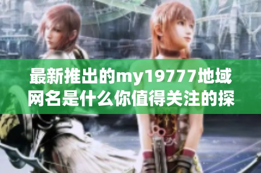 最新推出的my19777地域网名是什么你值得关注的探索之旅