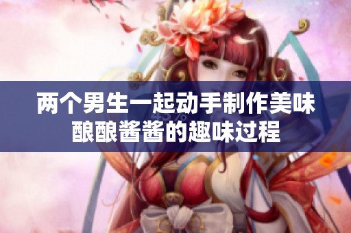 两个男生一起动手制作美味酿酿酱酱的趣味过程