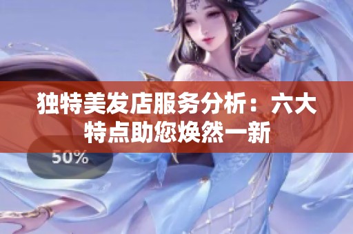 独特美发店服务分析：六大特点助您焕然一新