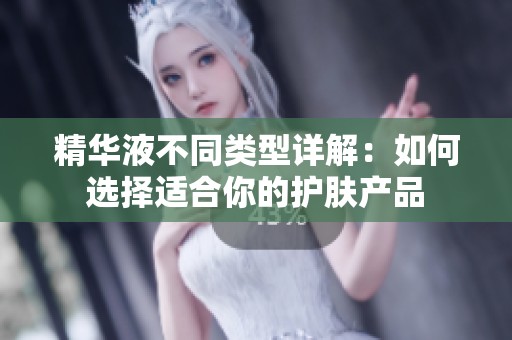 精华液不同类型详解：如何选择适合你的护肤产品