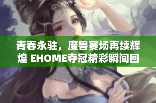 青春永驻，魔兽赛场再续辉煌 EHOME夺冠精彩瞬间回顾