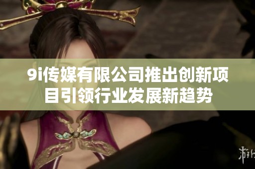 9i传媒有限公司推出创新项目引领行业发展新趋势
