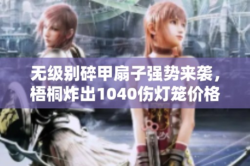 无级别碎甲扇子强势来袭，梧桐炸出1040伤灯笼价格揭秘