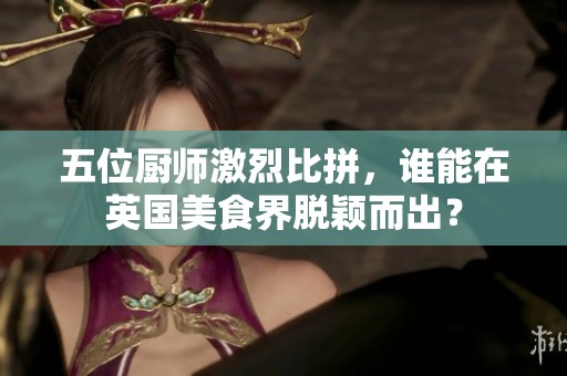 五位厨师激烈比拼，谁能在英国美食界脱颖而出？