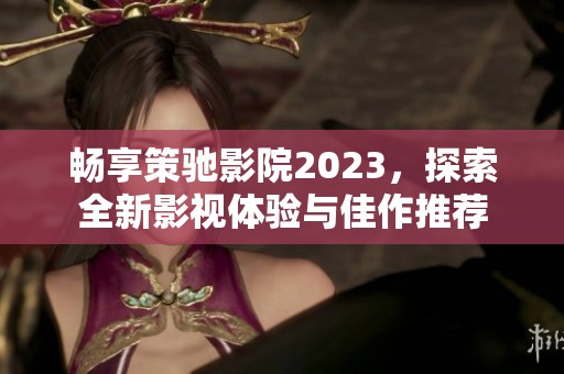 畅享策驰影院2023，探索全新影视体验与佳作推荐