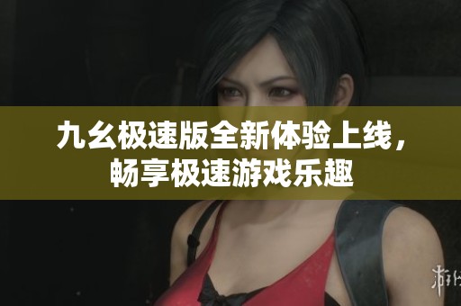 九幺极速版全新体验上线，畅享极速游戏乐趣