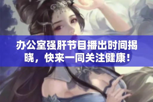 办公室强肝节目播出时间揭晓，快来一同关注健康！