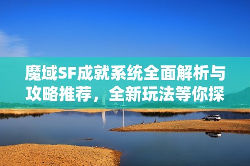 魔域SF成就系统全面解析与攻略推荐，全新玩法等你探索