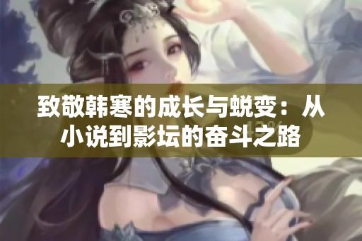 致敬韩寒的成长与蜕变：从小说到影坛的奋斗之路