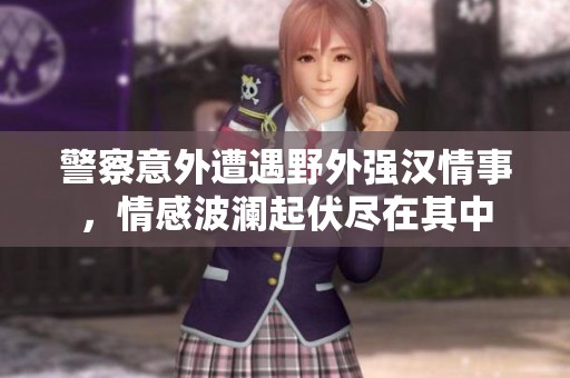 警察意外遭遇野外强汉情事，情感波澜起伏尽在其中