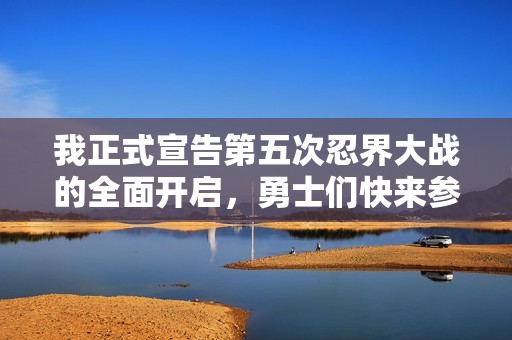 我正式宣告第五次忍界大战的全面开启，勇士们快来参战！
