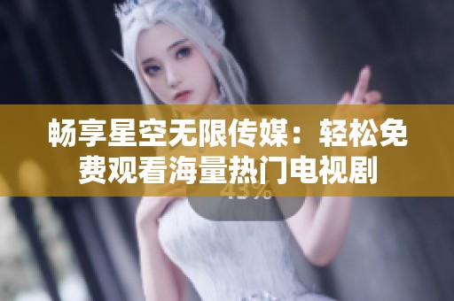 畅享星空无限传媒：轻松免费观看海量热门电视剧