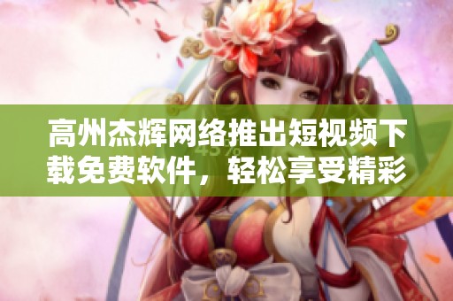 高州杰辉网络推出短视频下载免费软件，轻松享受精彩内容