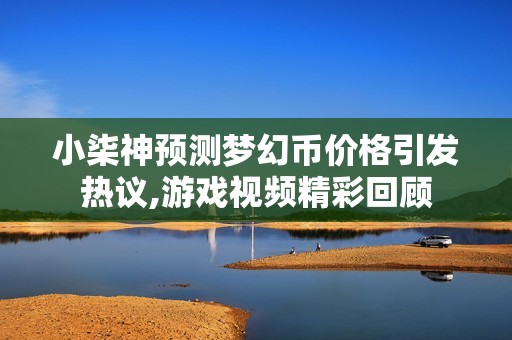 小柒神预测梦幻币价格引发热议,游戏视频精彩回顾