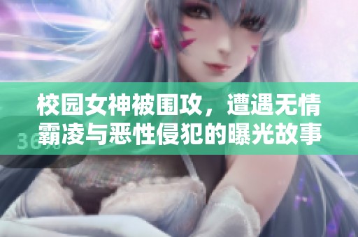 校园女神被围攻，遭遇无情霸凌与恶性侵犯的曝光故事