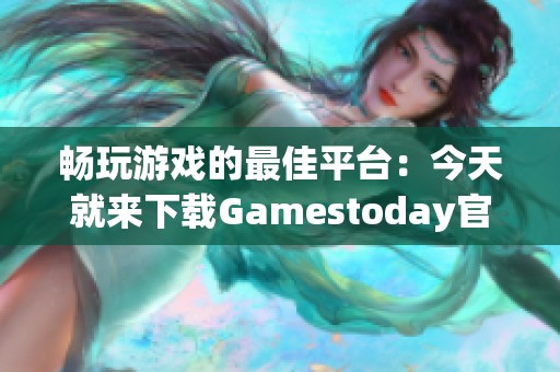 畅玩游戏的最佳平台：今天就来下载Gamestoday官方版！