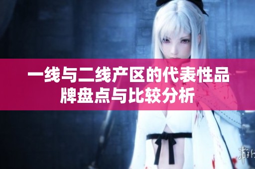 一线与二线产区的代表性品牌盘点与比较分析